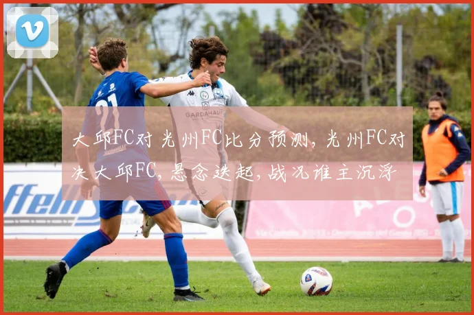 大邱FC对光州FC比分预测,光州FC对决大邱FC,悬念迭起,战况谁主沉浮