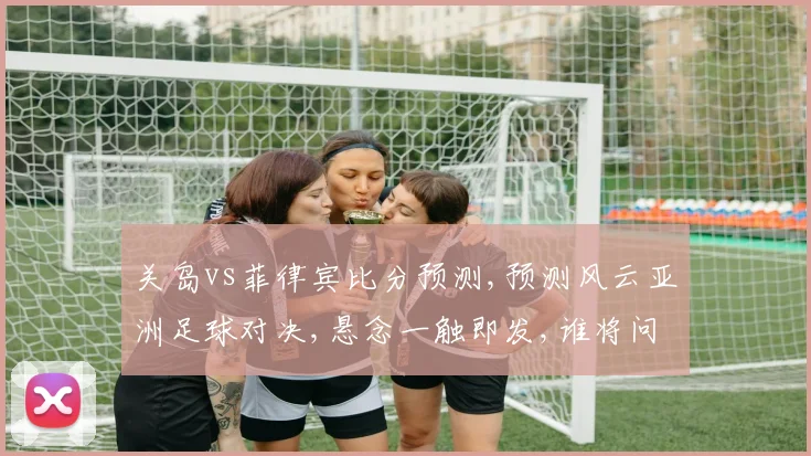关岛vs菲律宾比分预测,预测风云亚洲足球对决,悬念一触即发,谁将问鼎