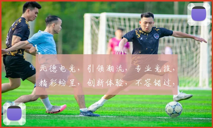 元德电竞，引领潮流，专业竞技，精彩纷呈，创新体验，不容错过，三重惊喜，等你来战
