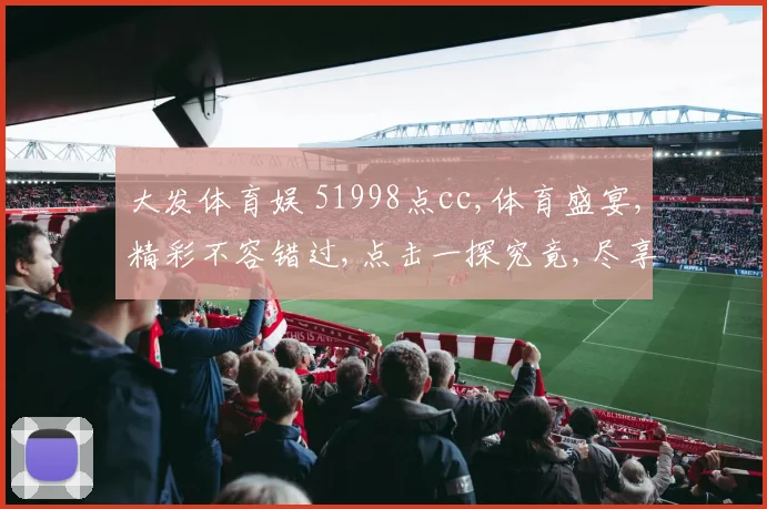 大发体育娱 51998点cc,体育盛宴,精彩不容错过,点击一探究竟,尽享51998点cc