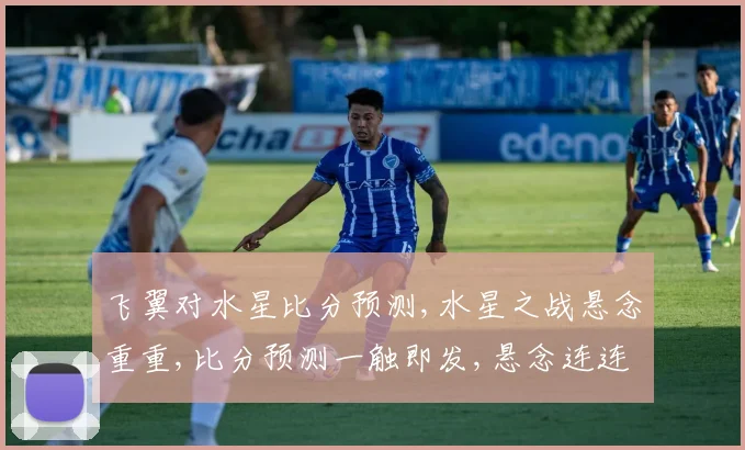 飞翼对水星比分预测,水星之战悬念重重,比分预测一触即发,悬念连连