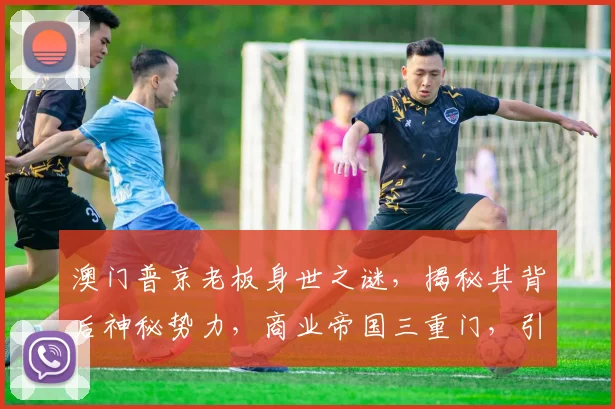 澳门普京老板身世之谜，揭秘其背后神秘势力，商业帝国三重门，引人瞩目