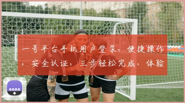 一号平台手机用户登录，便捷操作，安全认证，三步轻松完成，体验无忧