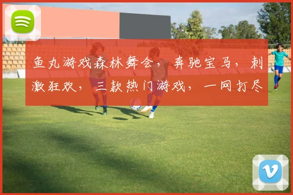鱼丸游戏森林舞会，奔驰宝马，刺激狂欢，三款热门游戏，一网打尽